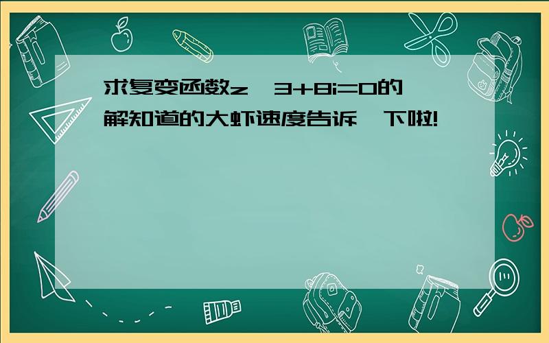 求复变函数z^3+8i=0的解知道的大虾速度告诉一下啦!