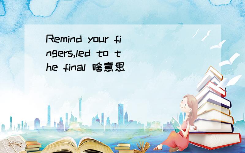 Remind your fingers,led to the final 啥意思