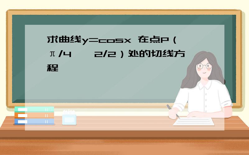 求曲线y=cosx 在点P（π/4,√2/2）处的切线方程