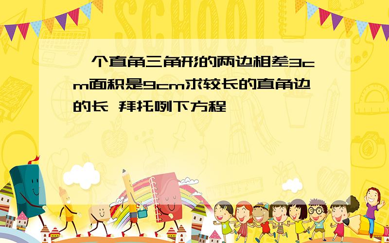 一个直角三角形的两边相差3cm面积是9cm求较长的直角边的长 拜托咧下方程,