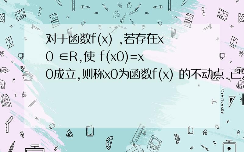 对于函数f(x) ,若存在x0 ∈R,使 f(x0)=x0成立,则称x0为函数f(x) 的不动点.已知 f(x)=x2+bx+c (1)已知f对于函数f(x) ,若存在x0 ∈R,使 f(x0)=x0成立,则称x0为函数f(x)  的不动点.已知 f(x)=x2+bx+c(1)已知f(x) 有两