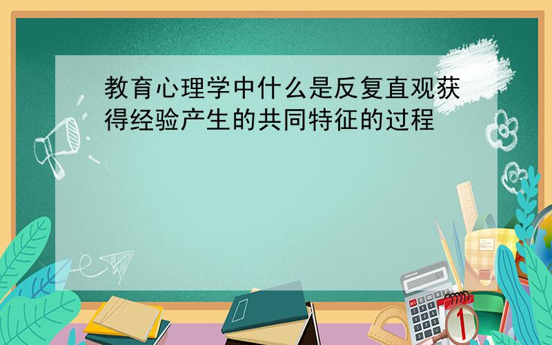 教育心理学中什么是反复直观获得经验产生的共同特征的过程