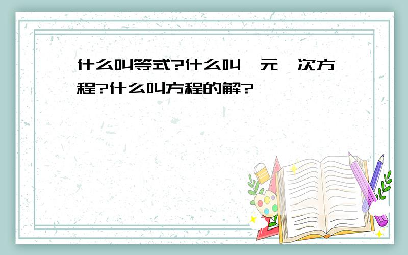 什么叫等式?什么叫一元一次方程?什么叫方程的解?