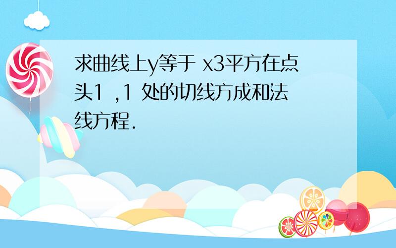 求曲线上y等于 x3平方在点头1 ,1 处的切线方成和法线方程.