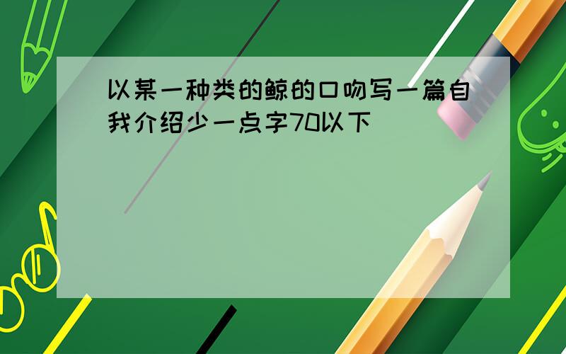 以某一种类的鲸的口吻写一篇自我介绍少一点字70以下