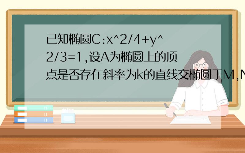 已知椭圆C:x^2/4+y^2/3=1,设A为椭圆上的顶点是否存在斜率为k的直线交椭圆于M,N两点,使|AM|=|AN|,若存在,求出k值的取值范围.若不存在,说明理由.要详解,师姐啦.