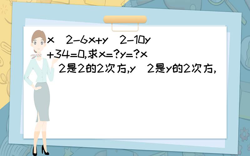 x^2-6x+y^2-10y+34=0,求x=?y=?x^2是2的2次方,y^2是y的2次方,