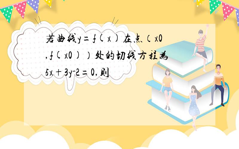 若曲线y=f(x)在点（x0,f(x0)）处的切线方程为5x+3y-2=0,则