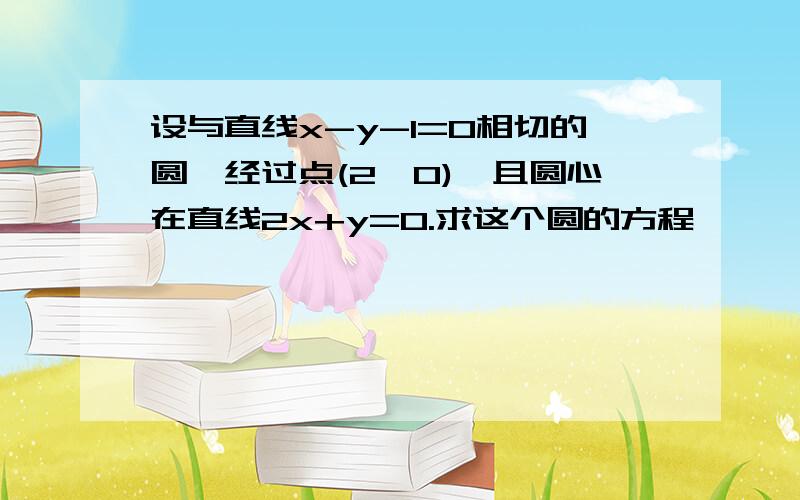 设与直线x-y-1=0相切的圆,经过点(2,0),且圆心在直线2x+y=0.求这个圆的方程