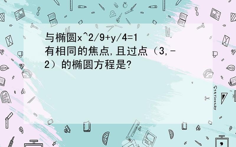 与椭圆x^2/9+y/4=1有相同的焦点,且过点（3,-2）的椭圆方程是?