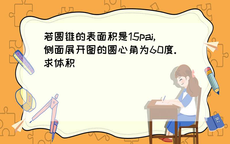 若圆锥的表面积是15pai,侧面展开图的圆心角为60度.求体积