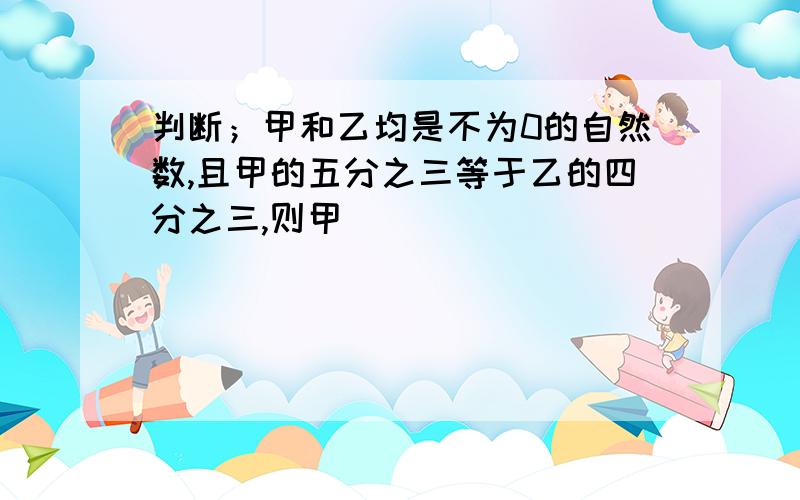 判断；甲和乙均是不为0的自然数,且甲的五分之三等于乙的四分之三,则甲