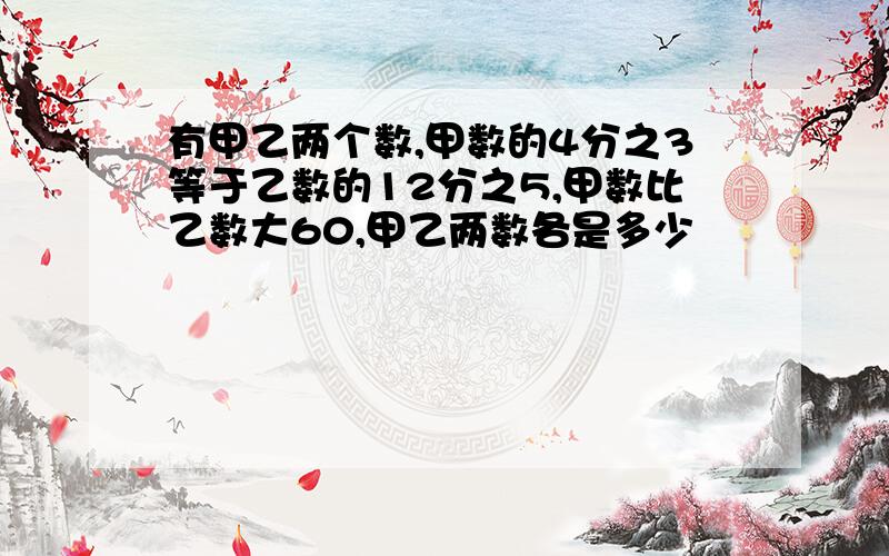 有甲乙两个数,甲数的4分之3等于乙数的12分之5,甲数比乙数大60,甲乙两数各是多少