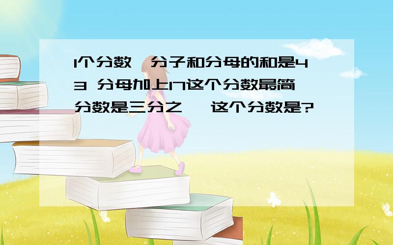 1个分数,分子和分母的和是43 分母加上17这个分数最简分数是三分之一 这个分数是?