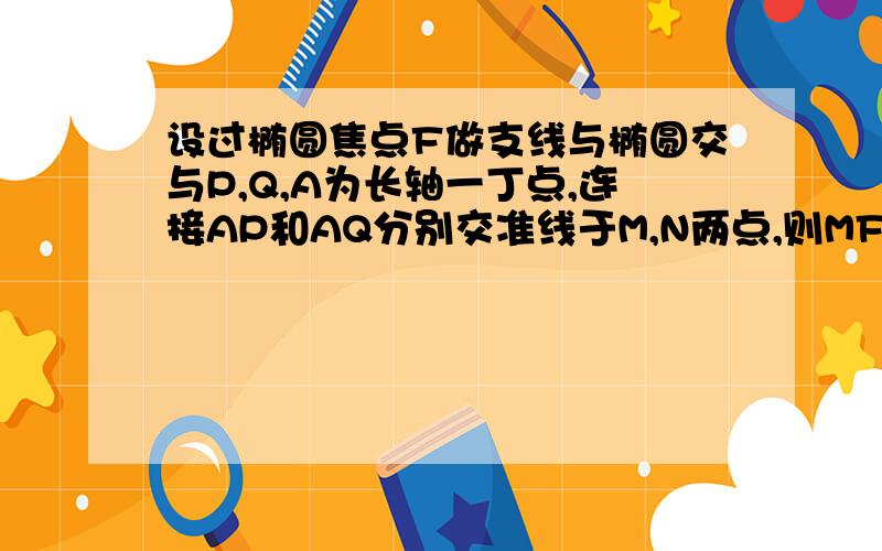 设过椭圆焦点F做支线与椭圆交与P,Q,A为长轴一丁点,连接AP和AQ分别交准线于M,N两点,则MF垂直于nf求证MF垂直于nf只要方法,方法错了,要算爆!