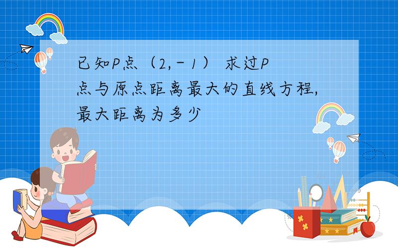 已知P点（2,－1） 求过P点与原点距离最大的直线方程,最大距离为多少