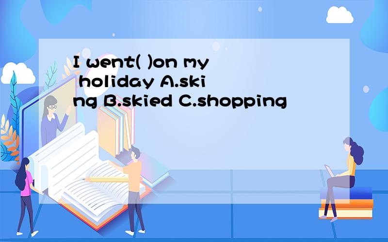 I went( )on my holiday A.sking B.skied C.shopping