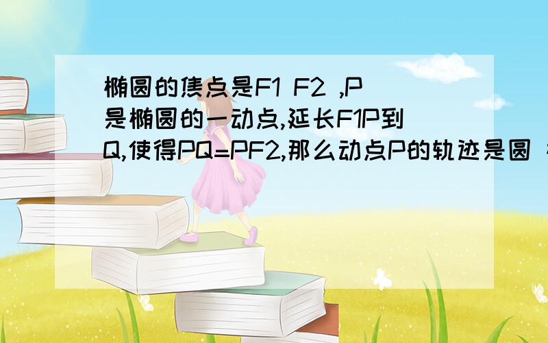 椭圆的焦点是F1 F2 ,P是椭圆的一动点,延长F1P到Q,使得PQ=PF2,那么动点P的轨迹是圆 椭圆 双曲线一支 抛物线是问Q点 要说明理由