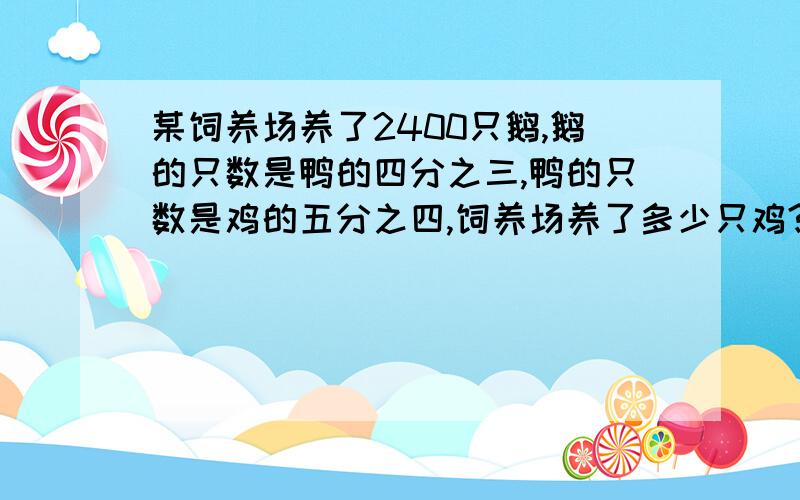 某饲养场养了2400只鹅,鹅的只数是鸭的四分之三,鸭的只数是鸡的五分之四,饲养场养了多少只鸡?要列式哦~!