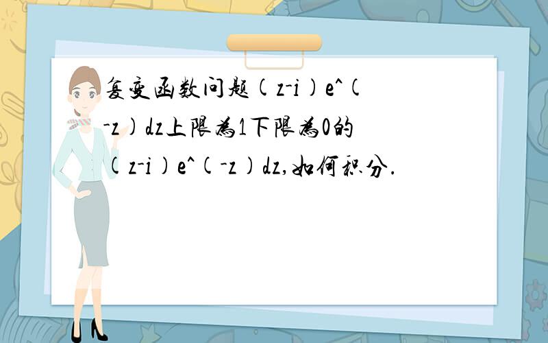 复变函数问题(z-i)e^(-z)dz上限为1下限为0的(z-i)e^(-z)dz,如何积分.