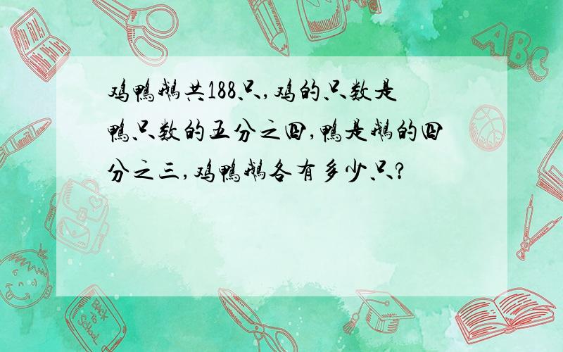 鸡鸭鹅共188只,鸡的只数是鸭只数的五分之四,鸭是鹅的四分之三,鸡鸭鹅各有多少只?