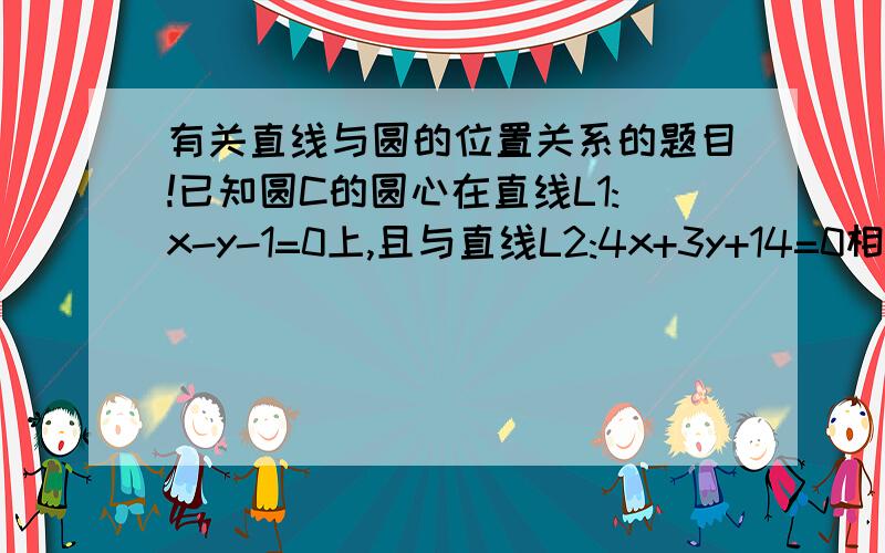 有关直线与圆的位置关系的题目!已知圆C的圆心在直线L1:x-y-1=0上,且与直线L2:4x+3y+14=0相切,又圆C截直线L3:3x+4y+10=0所得的弦长为6,求圆C的方程