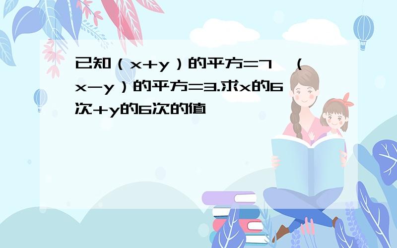 已知（x+y）的平方=7,（x-y）的平方=3.求x的6次+y的6次的值