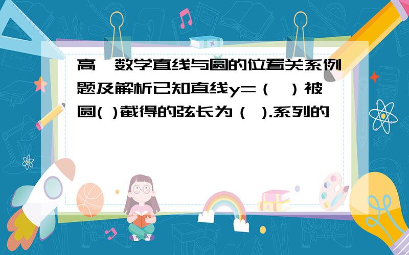 高一数学直线与圆的位置关系例题及解析已知直线y=（ ）被圆( )截得的弦长为（ ).系列的