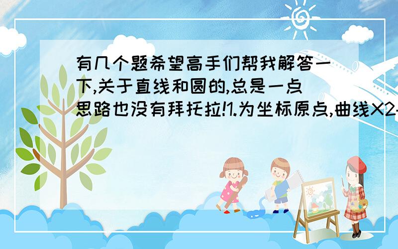 有几个题希望高手们帮我解答一下,关于直线和圆的,总是一点思路也没有拜托拉!1.为坐标原点,曲线X2+Y2+2X-6Y+1=0上有两点P`Q,满足关于直线X+mY+4=0对称,又满足OP向量点乘OQ向量=0.(1)求m的值(2)求直