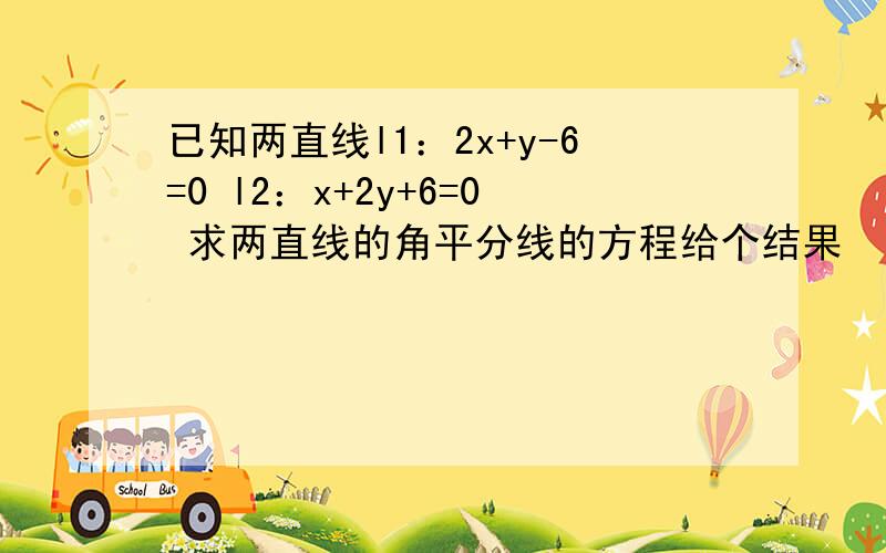 已知两直线l1：2x+y-6=0 l2：x+2y+6=0 求两直线的角平分线的方程给个结果