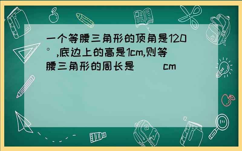 一个等腰三角形的顶角是120°,底边上的高是1cm,则等腰三角形的周长是（ ）cm