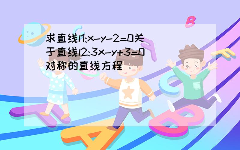 求直线l1:x-y-2=0关于直线l2:3x-y+3=0对称的直线方程