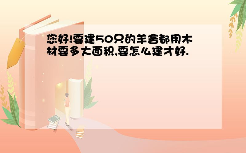 您好!要建50只的羊舍都用木材要多大面积,要怎么建才好.