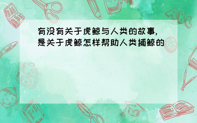 有没有关于虎鲸与人类的故事,是关于虎鲸怎样帮助人类捕鲸的