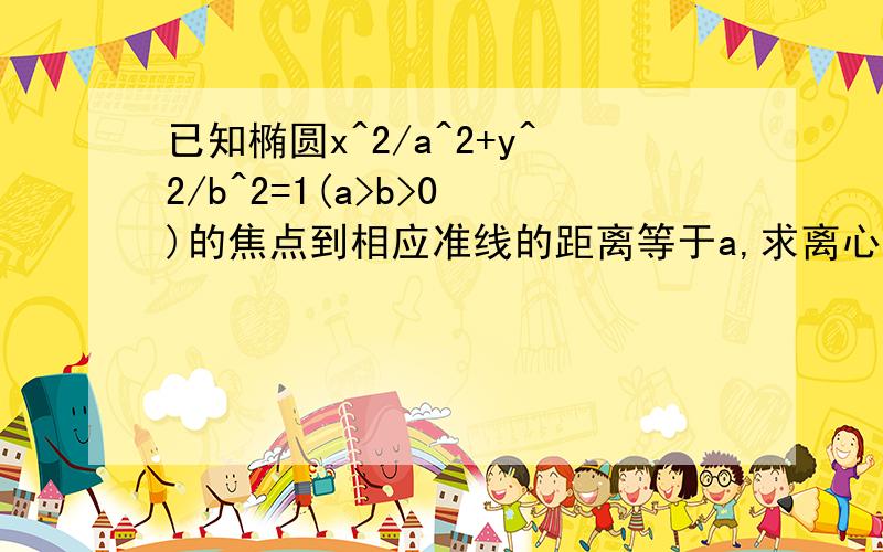 已知椭圆x^2/a^2+y^2/b^2=1(a>b>0 )的焦点到相应准线的距离等于a,求离心率急急..已知椭圆x^2/a^2+y^2/b^2=1(a>b>0 )的焦点到相应准线的距离等于a、求椭圆离心率.