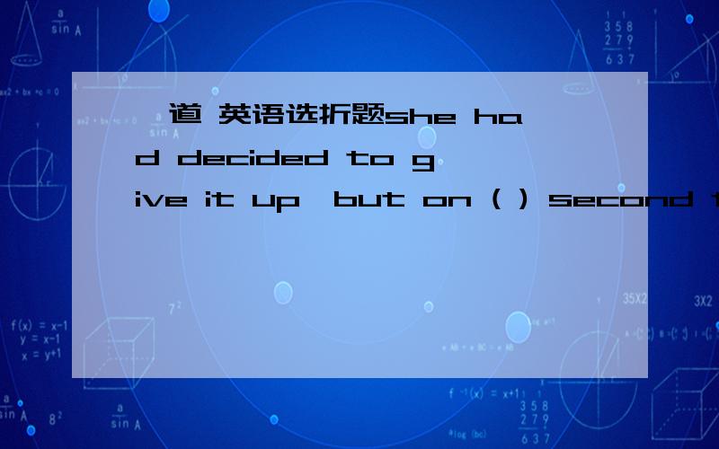 一道 英语选折题she had decided to give it up,but on ( ) second thoughts he decided to try ( )third time.A;the ,aB:/ ,/ c:a.aD:/,a 要附上原因