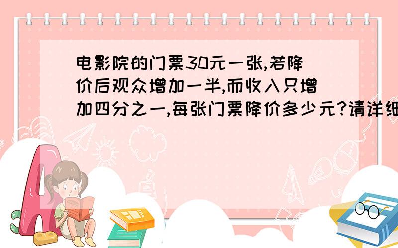 电影院的门票30元一张,若降价后观众增加一半,而收入只增加四分之一,每张门票降价多少元?请详细回答 这是小学六年级的题