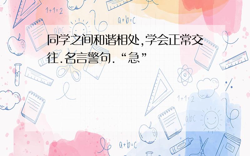 同学之间和谐相处,学会正常交往.名言警句.“急”