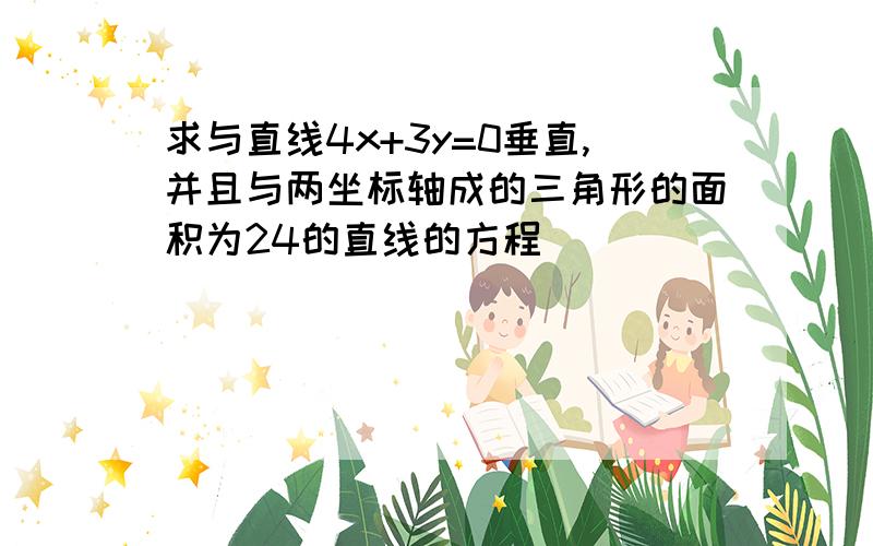 求与直线4x+3y=0垂直,并且与两坐标轴成的三角形的面积为24的直线的方程