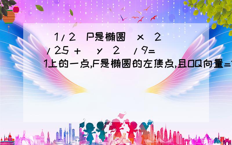 (1/2)P是椭圆(x^2)/25 + (y^2)/9=1上的一点,F是椭圆的左焦点,且OQ向量=1/2(Op向量+OF向量),|OQ|=4,则