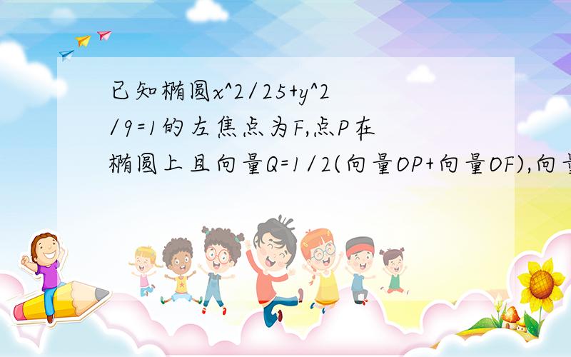 已知椭圆x^2/25+y^2/9=1的左焦点为F,点P在椭圆上且向量Q=1/2(向量OP+向量OF),向量OQ的模长=4,则点P到椭圆的左焦点的距离是?A. 2     B.8     C.10     D.42我要详细过程~ 谢谢~ 在线等~怎么没有人呢？