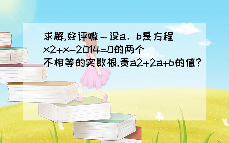 求解,好评嗷～设a、b是方程x2+x-2014=0的两个不相等的实数根,责a2+2a+b的值?