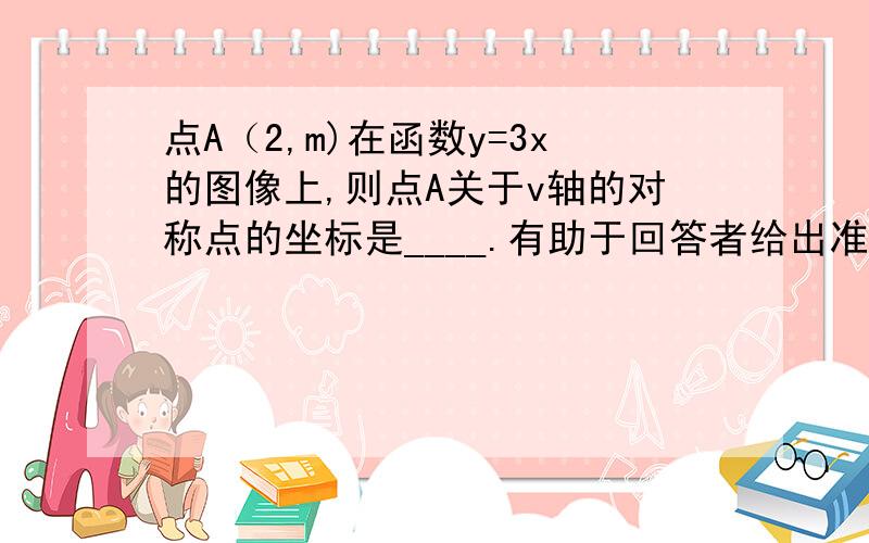 点A（2,m)在函数y=3x的图像上,则点A关于v轴的对称点的坐标是____.有助于回答者给出准确的答案