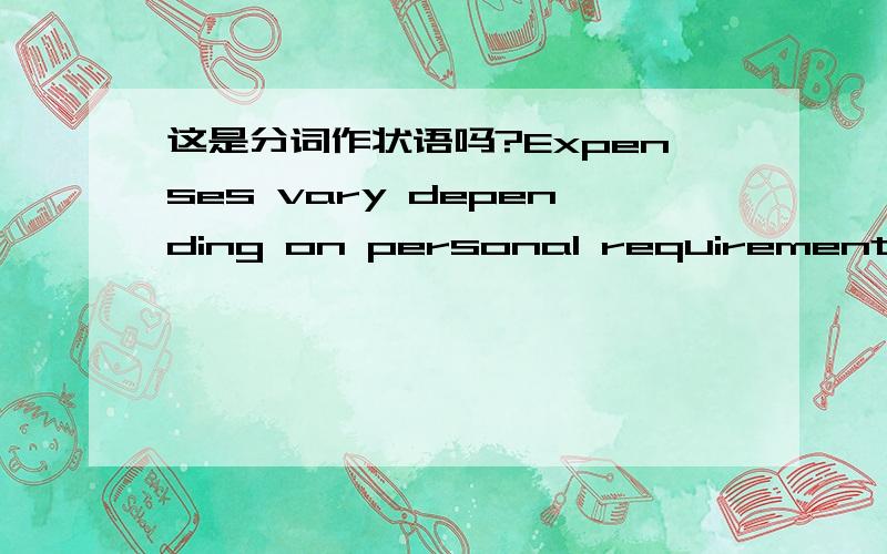 这是分词作状语吗?Expenses vary depending on personal requirements,budget,and location.这句里面的depending on……是现在分词状语从句吗?我有些迷糊,