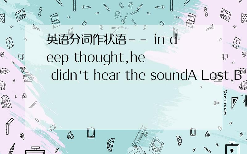 英语分词作状语-- in deep thought,he didn't hear the soundA Lost B Being lost C .选什么 ,ab俩个选项的区别是什么?