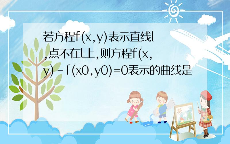 若方程f(x,y)表示直线l,点不在l上,则方程f(x,y)-f(x0,y0)=0表示的曲线是