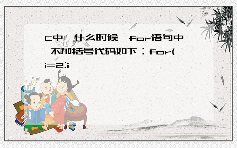 C中,什么时候,for语句中 不加括号代码如下：for(i=2;i