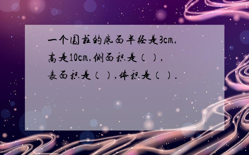 一个圆柱的底面半径是3cm,高是10cm,侧面积是（）,表面积是（）,体积是（）.