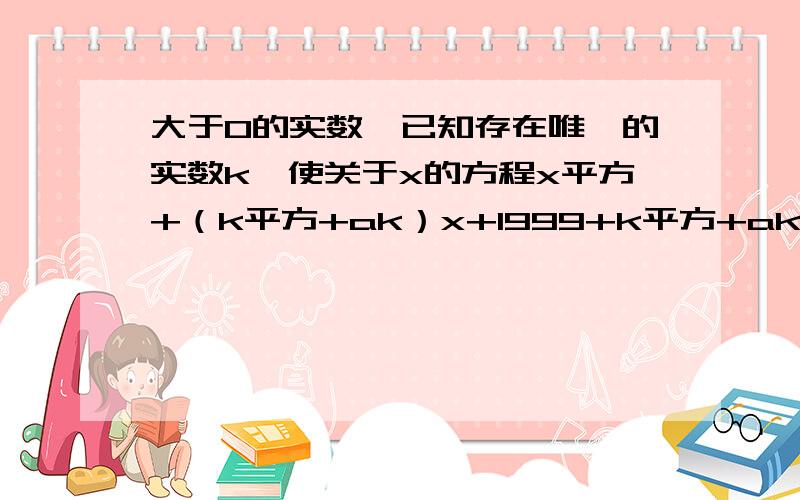 大于0的实数,已知存在唯一的实数k,使关于x的方程x平方+（k平方+ak）x+1999+k平方+ak=0的两根均为质数,求a 的值