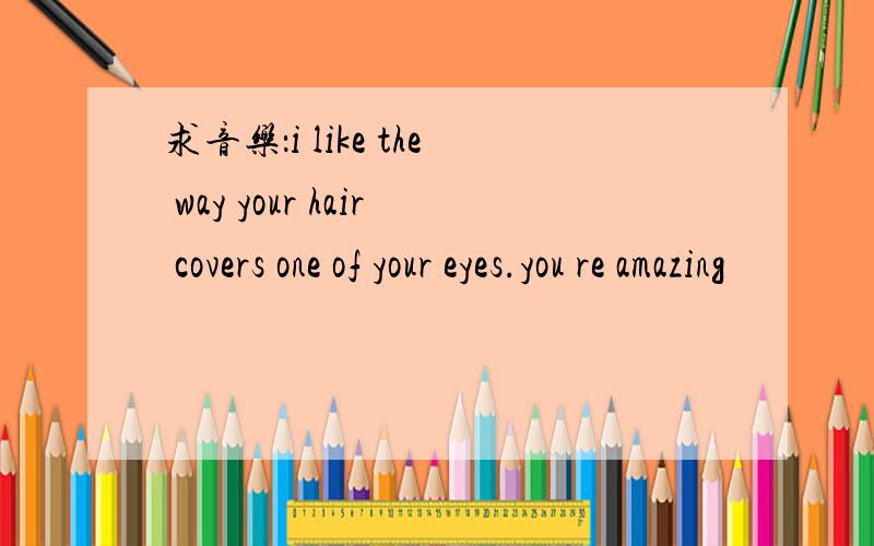 求音乐：i like the way your hair covers one of your eyes.you re amazing